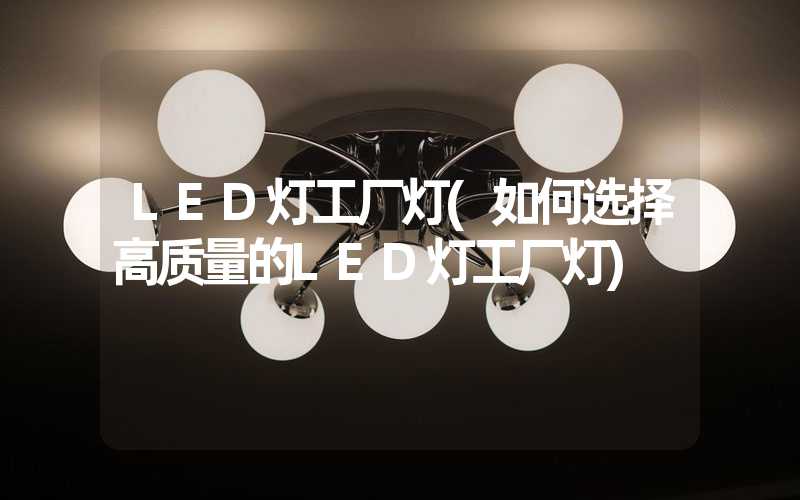 LED灯工厂灯(如何选择高质量的LED灯工厂灯)