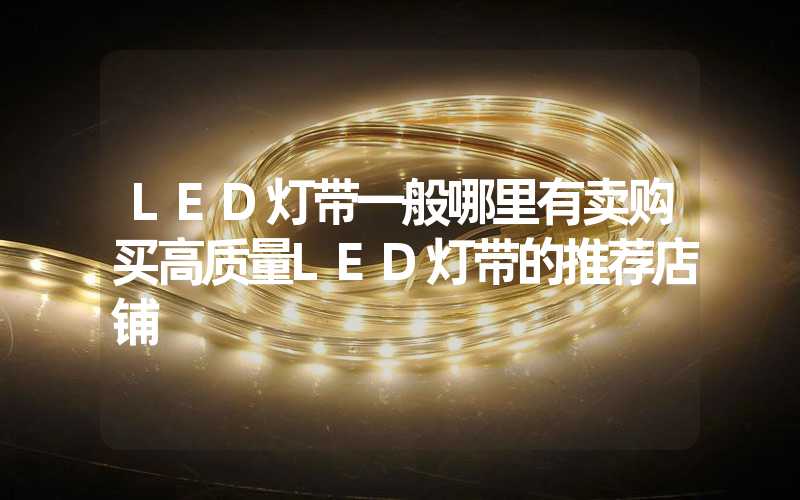 LED灯带一般哪里有卖购买高质量LED灯带的推荐店铺