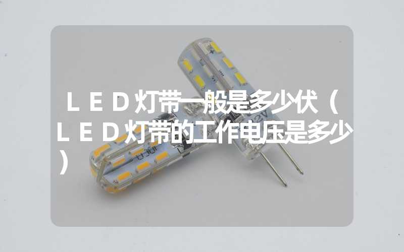 LED灯带一般是多少伏（LED灯带的工作电压是多少）