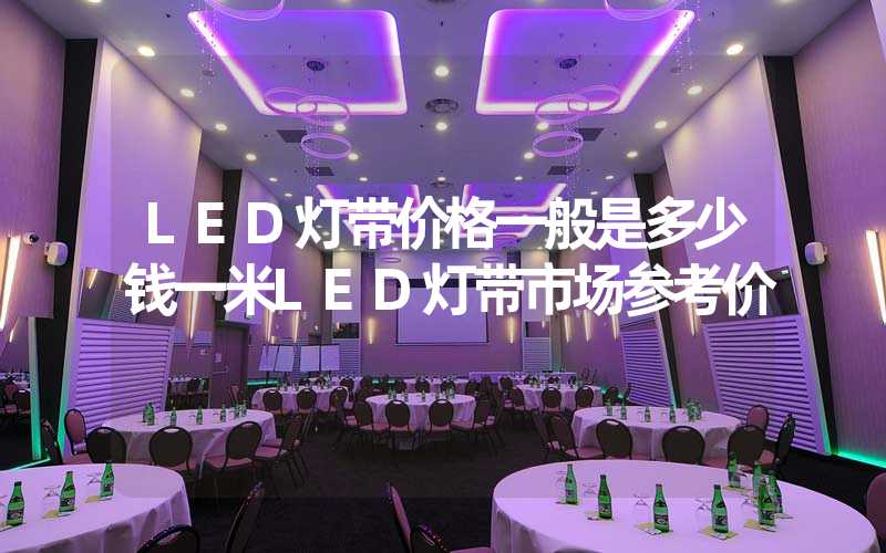 LED灯带价格一般是多少钱一米LED灯带市场参考价