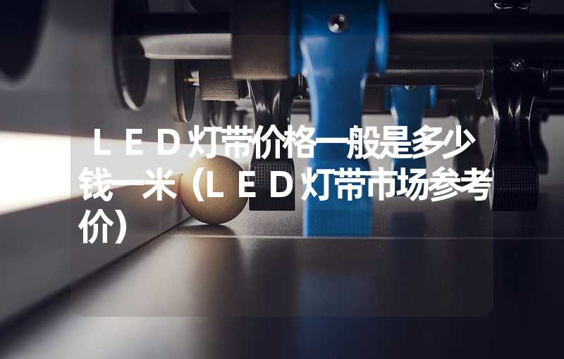 LED灯带价格一般是多少钱一米（LED灯带市场参考价）