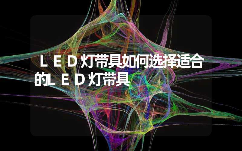 LED灯带具如何选择适合的LED灯带具