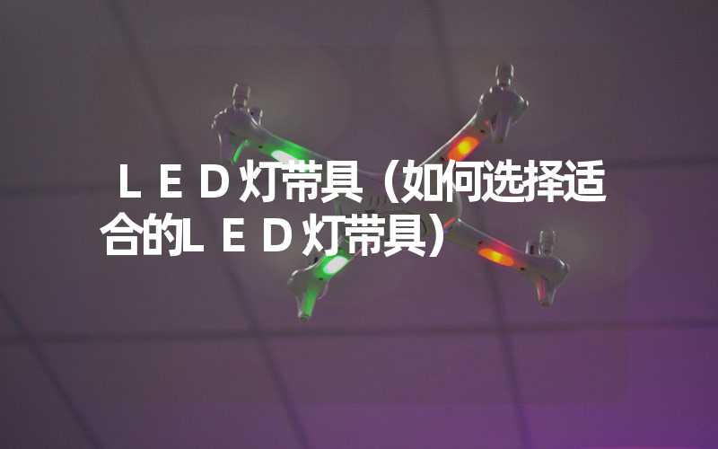 LED灯带具（如何选择适合的LED灯带具）