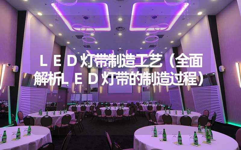 LED灯带制造工艺（全面解析LED灯带的制造过程）