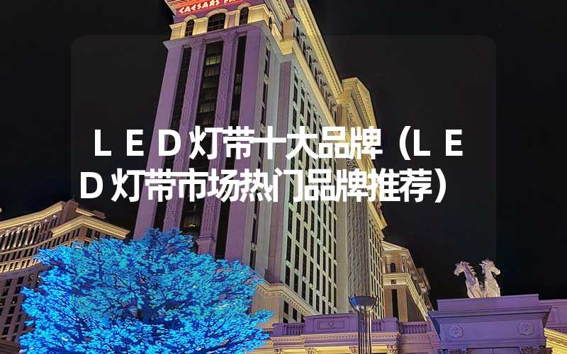 LED灯带十大品牌（LED灯带市场热门品牌推荐）