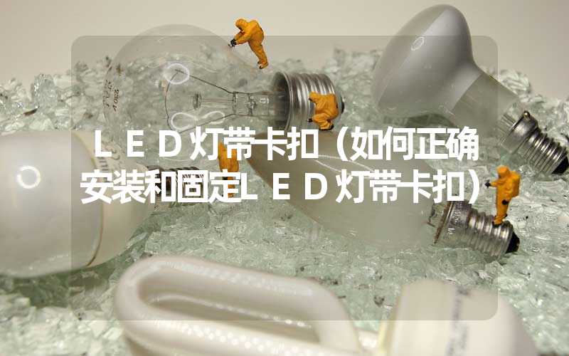 LED灯带卡扣（如何正确安装和固定LED灯带卡扣）