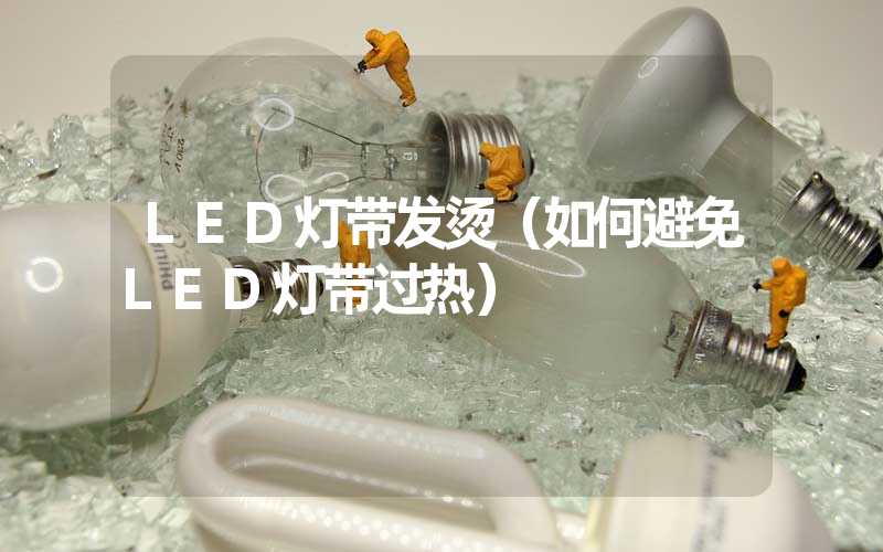 LED灯带发烫（如何避免LED灯带过热）