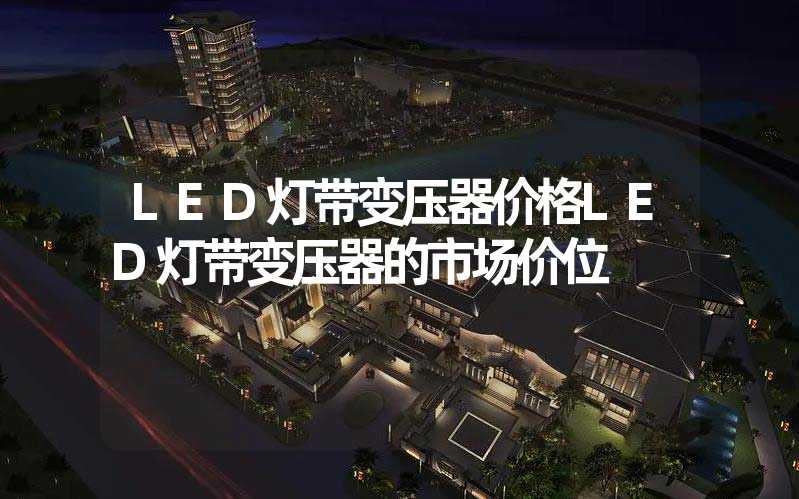 LED灯带变压器价格LED灯带变压器的市场价位