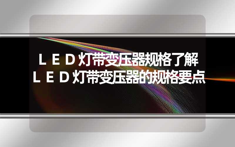 LED灯带变压器规格了解LED灯带变压器的规格要点