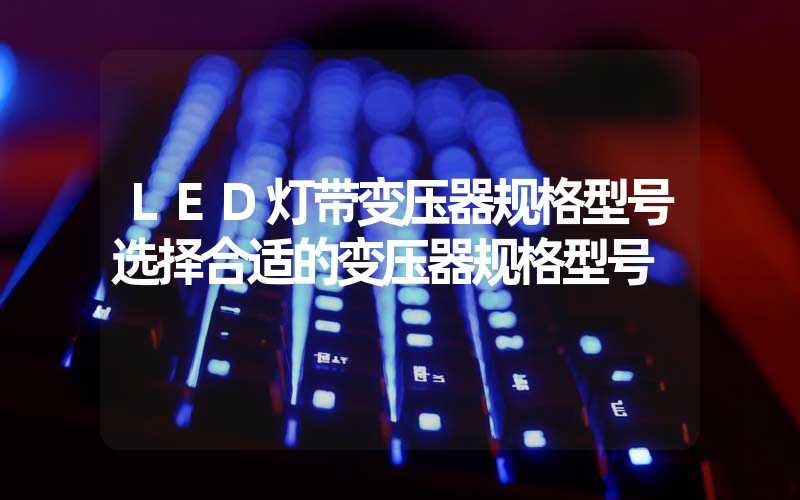 LED灯带变压器规格型号选择合适的变压器规格型号