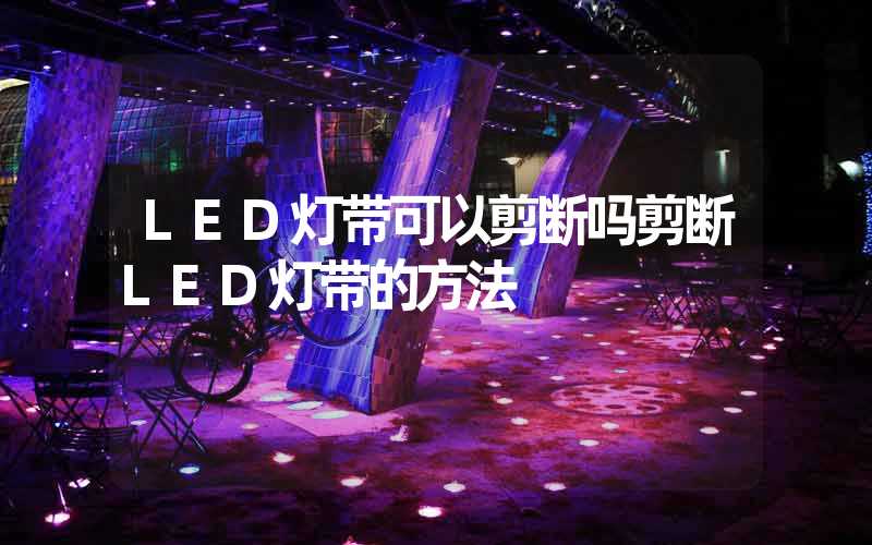 LED灯带可以剪断吗剪断LED灯带的方法