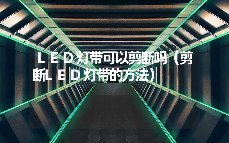 LED灯带可以剪断吗（剪断LED灯带的方法）