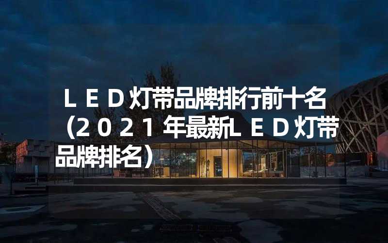 LED灯带品牌排行前十名（2021年最新LED灯带品牌排名）