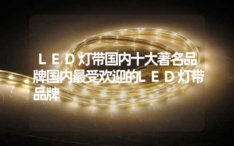 LED灯带国内十大著名品牌国内最受欢迎的LED灯带品牌