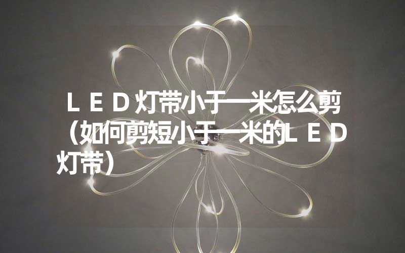 LED灯带小于一米怎么剪（如何剪短小于一米的LED灯带）