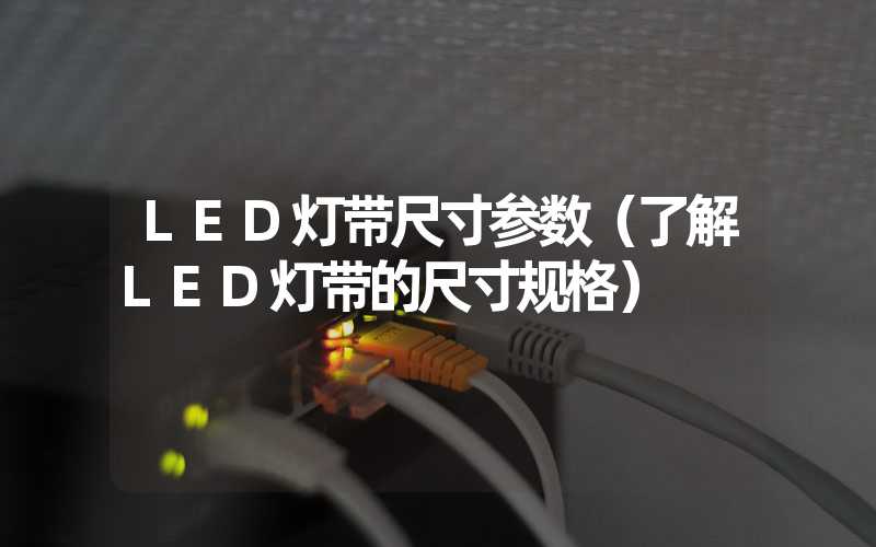 LED灯带尺寸参数（了解LED灯带的尺寸规格）