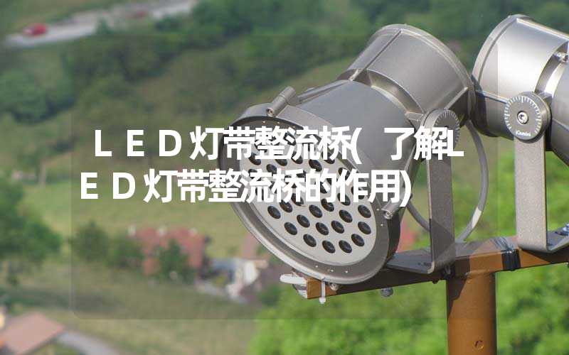 LED灯带整流桥(了解LED灯带整流桥的作用)