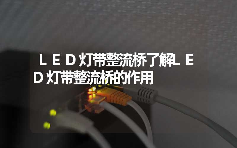 LED灯带整流桥了解LED灯带整流桥的作用