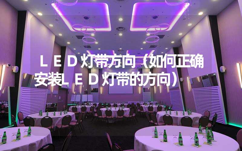 LED灯带方向（如何正确安装LED灯带的方向）