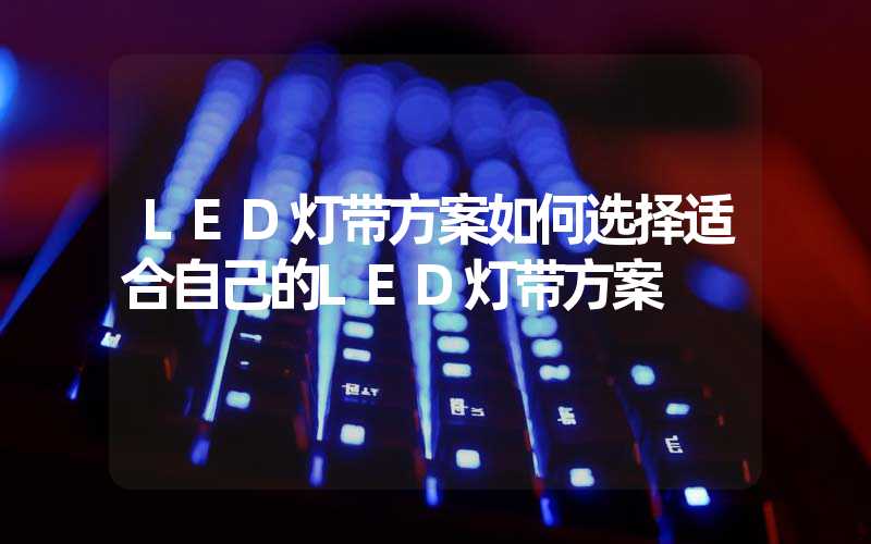 LED灯带方案如何选择适合自己的LED灯带方案