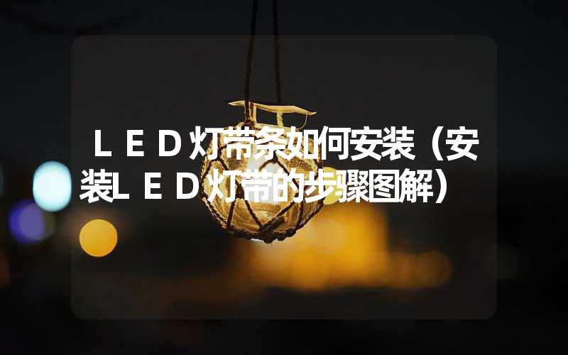 LED灯带条如何安装（安装LED灯带的步骤图解）