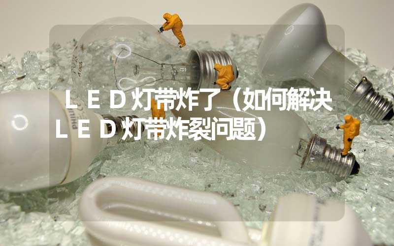 LED灯带炸了（如何解决LED灯带炸裂问题）