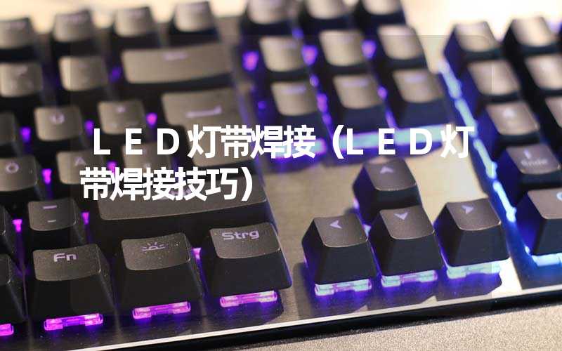 LED灯带焊接（LED灯带焊接技巧）