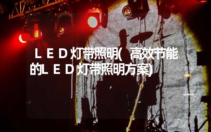 LED灯带照明(高效节能的LED灯带照明方案)