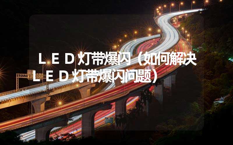 LED灯带爆闪（如何解决LED灯带爆闪问题）