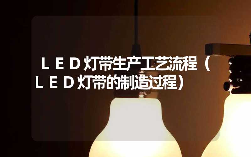 LED灯带生产工艺流程（LED灯带的制造过程）