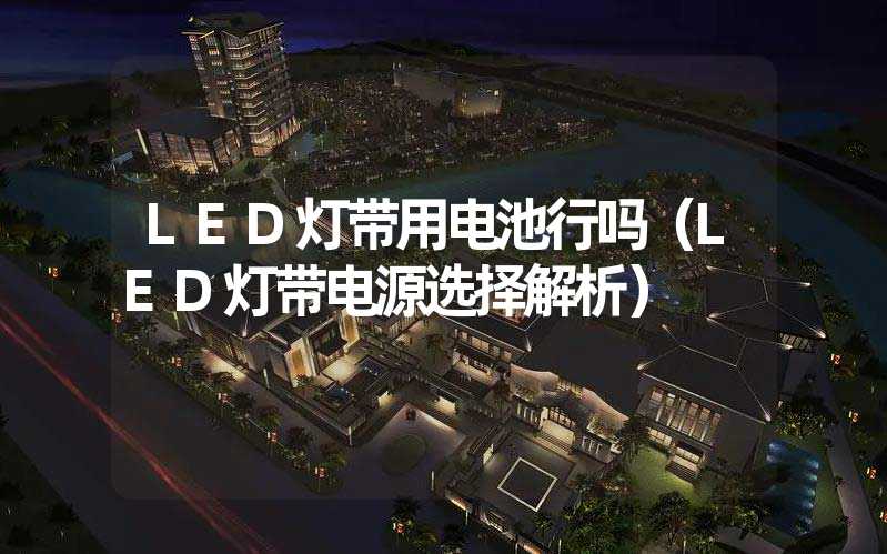 LED灯带用电池行吗（LED灯带电源选择解析）