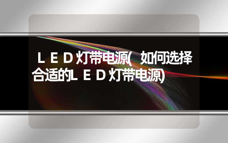 LED灯带电源(如何选择合适的LED灯带电源)