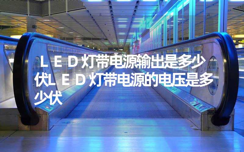 LED灯带电源输出是多少伏LED灯带电源的电压是多少伏