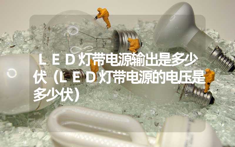 LED灯带电源输出是多少伏（LED灯带电源的电压是多少伏）