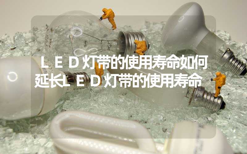 LED灯带的使用寿命如何延长LED灯带的使用寿命