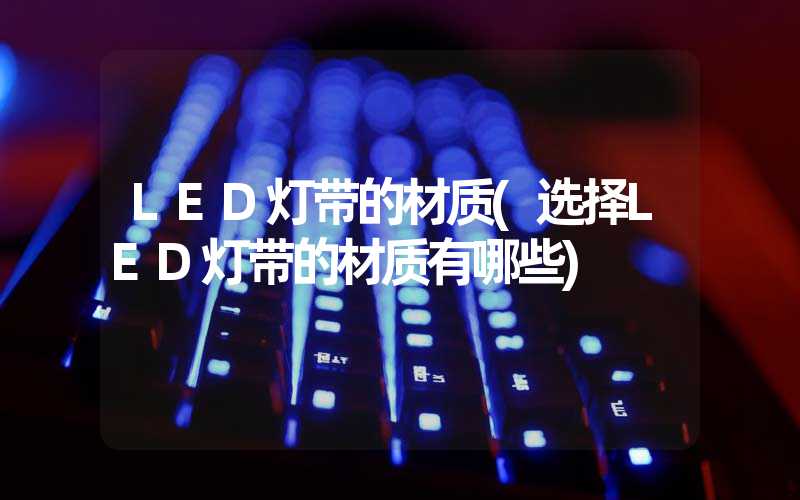 LED灯带的材质(选择LED灯带的材质有哪些)