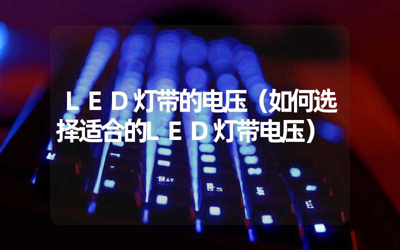 LED灯带的电压（如何选择适合的LED灯带电压）