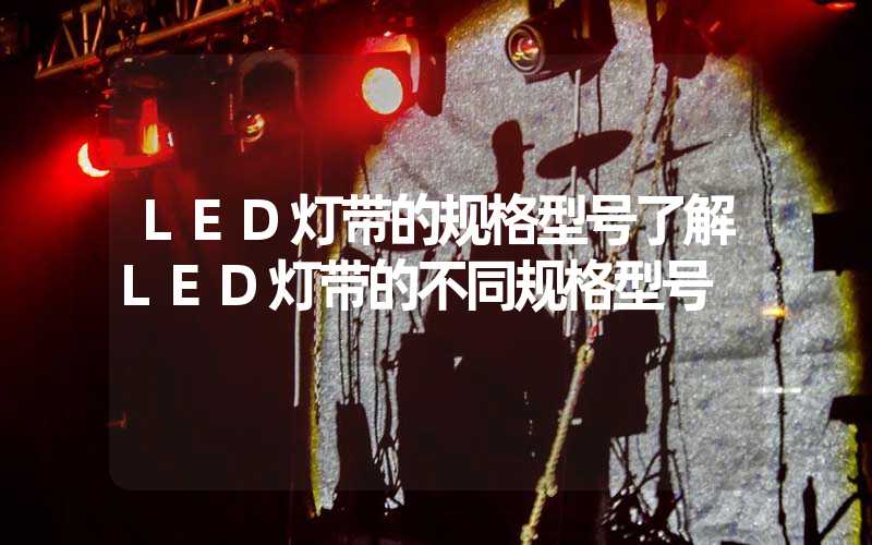 LED灯带的规格型号了解LED灯带的不同规格型号