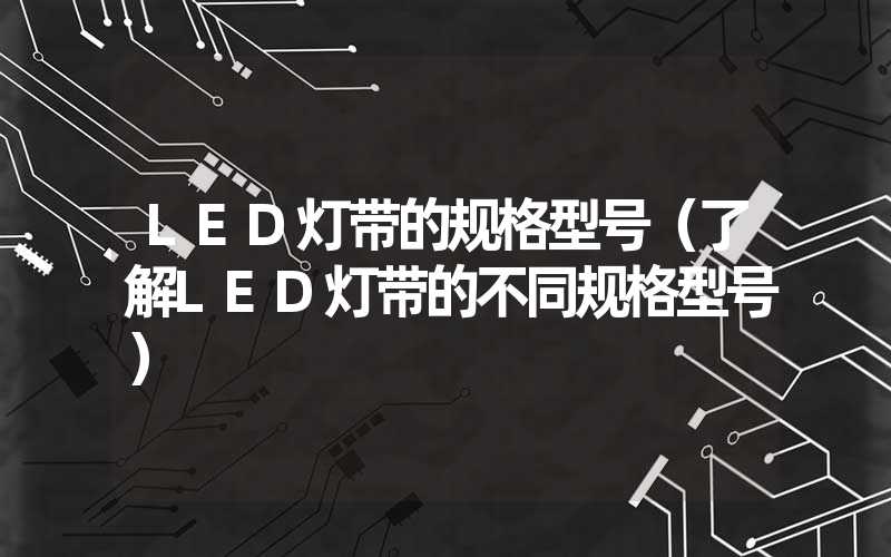 LED灯带的规格型号（了解LED灯带的不同规格型号）