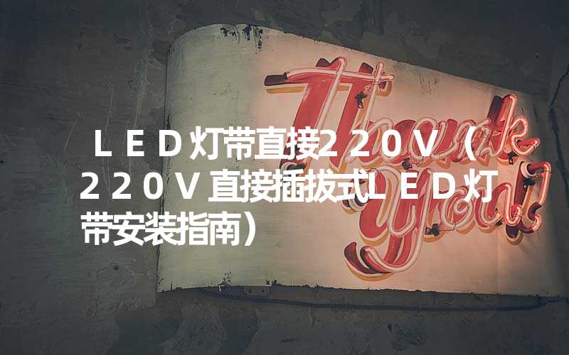 LED灯带直接220V（220V直接插拔式LED灯带安装指南）