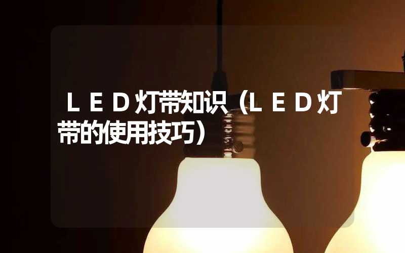 LED灯带知识（LED灯带的使用技巧）