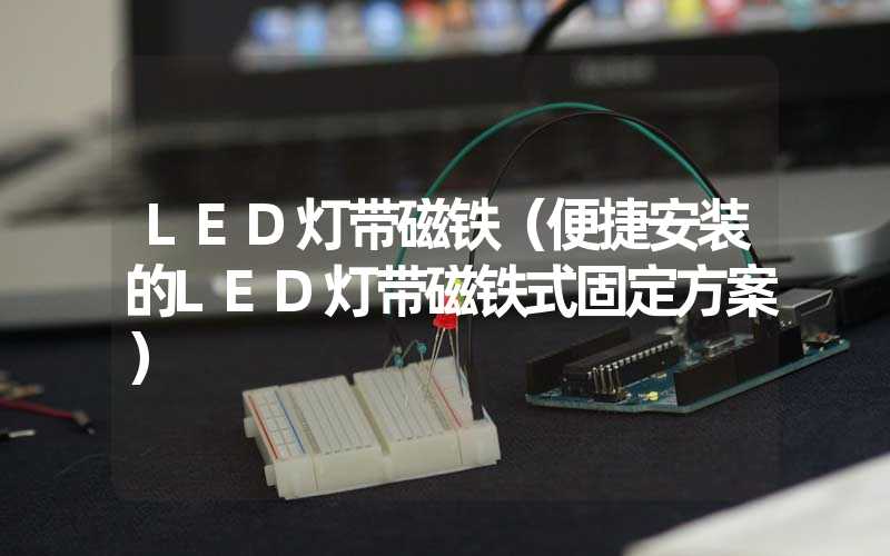 LED灯带磁铁（便捷安装的LED灯带磁铁式固定方案）