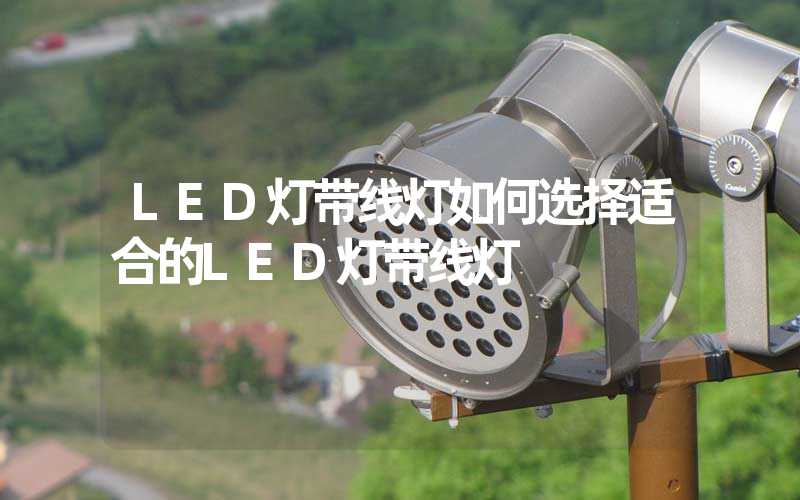 LED灯带线灯如何选择适合的LED灯带线灯