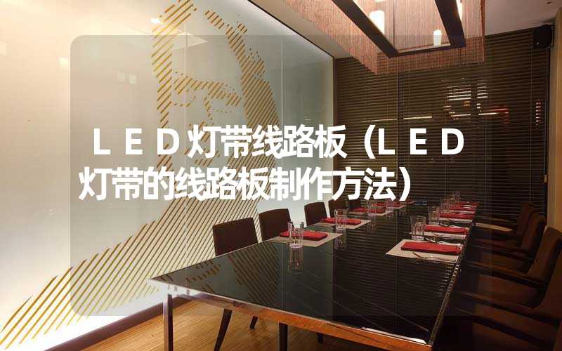 LED灯带线路板（LED灯带的线路板制作方法）