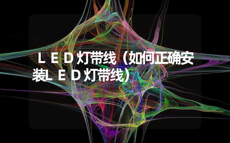 LED灯带线（如何正确安装LED灯带线）