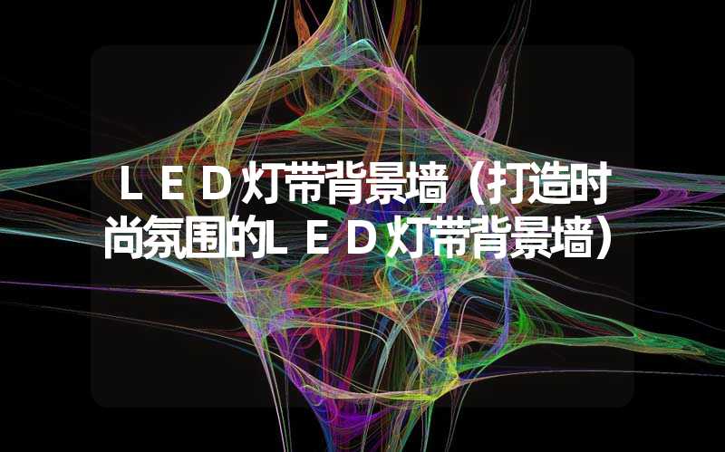 LED灯带背景墙（打造时尚氛围的LED灯带背景墙）