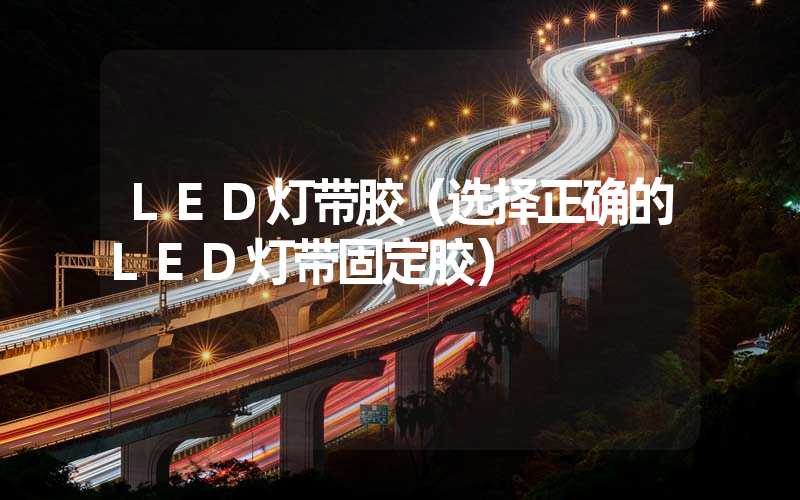 LED灯带胶（选择正确的LED灯带固定胶）