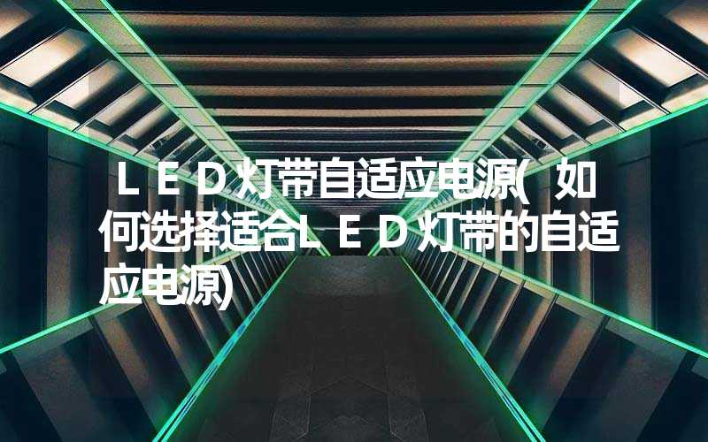 LED灯带自适应电源(如何选择适合LED灯带的自适应电源)