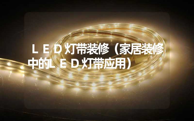 LED灯带装修（家居装修中的LED灯带应用）