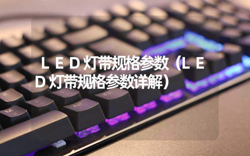 LED灯带规格参数（LED灯带规格参数详解）